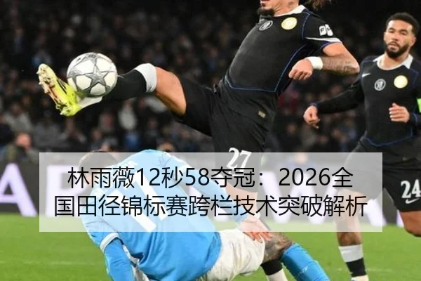 林雨薇12秒58夺冠：2026全国田径锦标赛跨栏技术突破解析