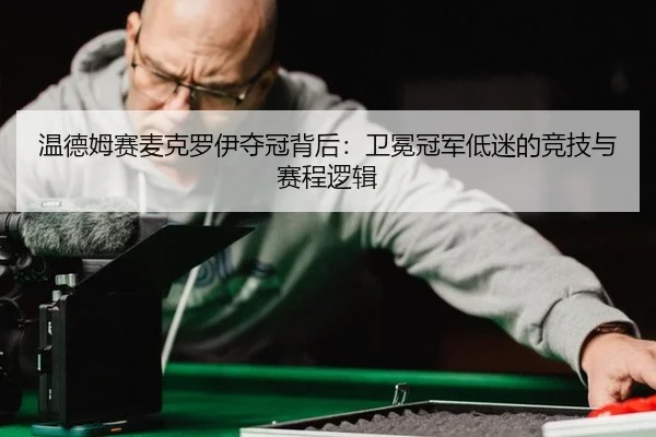 温德姆赛麦克罗伊夺冠背后：卫冕冠军低迷的竞技与赛程逻辑